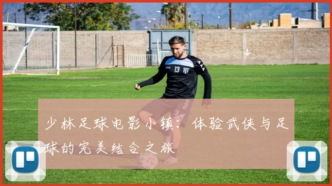 少林足球电影小镇：体验武侠与足球的完美结合之旅