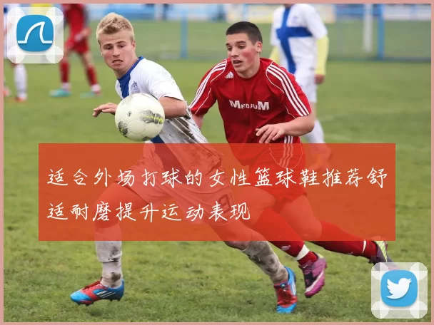 适合外场打球的女性篮球鞋推荐舒适耐磨提升运动表现