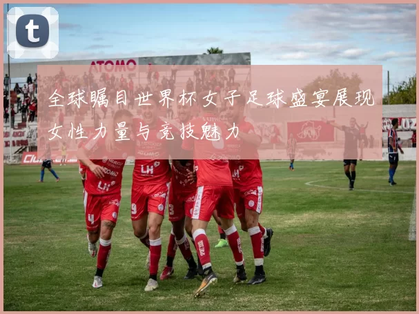 全球瞩目世界杯女子足球盛宴展现女性力量与竞技魅力