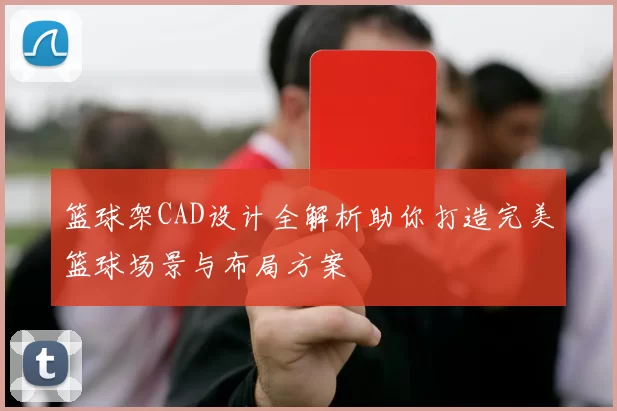 篮球架CAD设计全解析助你打造完美篮球场景与布局方案