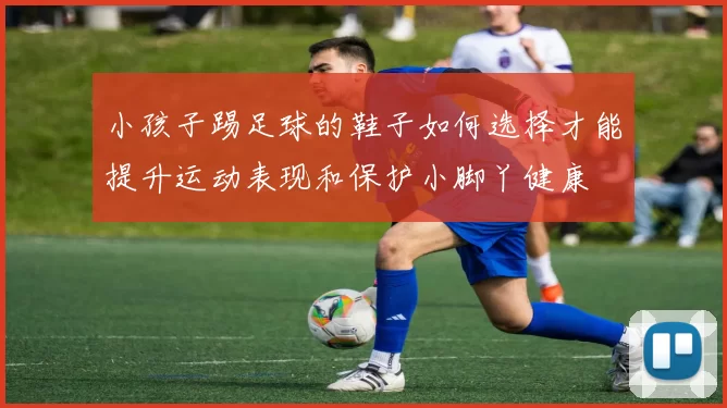 小孩子踢足球的鞋子如何选择才能提升运动表现和保护小脚丫健康