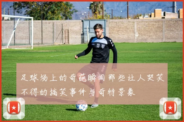 足球场上的奇葩瞬间那些让人哭笑不得的搞笑事件与奇特景象